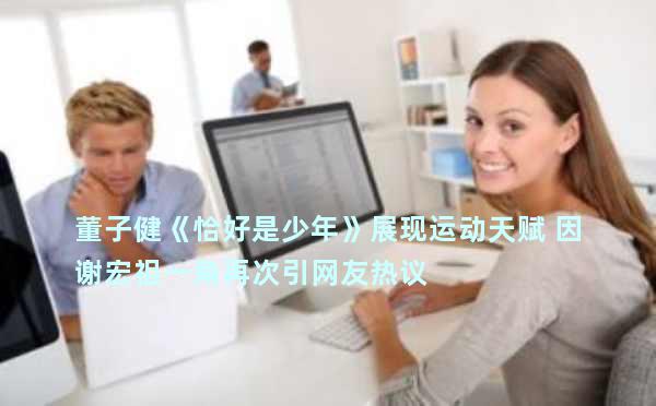 董子健《恰好是少年》展现运动天赋 因谢宏祖一角再次引网友热议